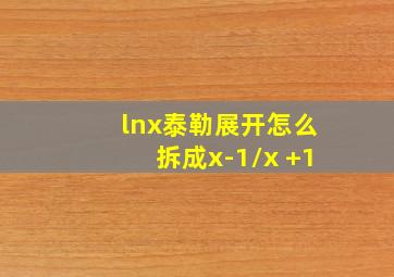 lnx泰勒展开怎么拆成x-1/x +1